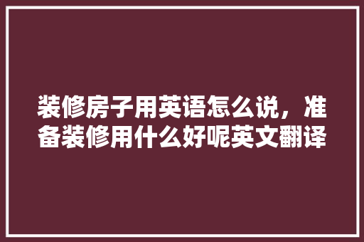 装修房子用英语怎么说，准备装修用什么好呢英文翻译。 装修房子用英语怎么说，准备装修用什么好呢英文翻译。 家居装饰