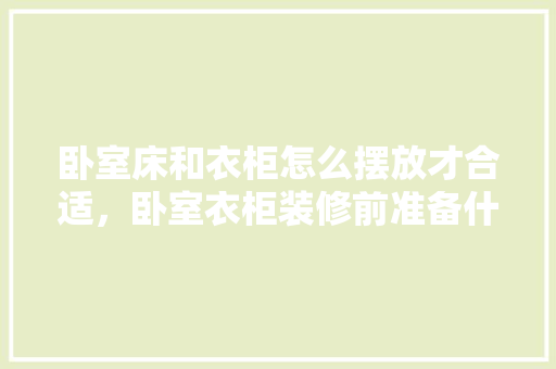 卧室床和衣柜怎么摆放才合适，卧室衣柜装修前准备什么东西。 卧室床和衣柜怎么摆放才合适，卧室衣柜装修前准备什么东西。 买房须知
