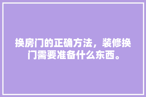 换房门的正确方法，装修换门需要准备什么东西。 换房门的正确方法，装修换门需要准备什么东西。 家居设计