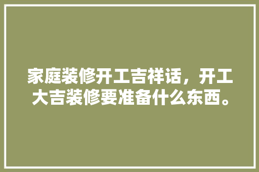 家庭装修开工吉祥话，开工大吉装修要准备什么东西。 家庭装修开工吉祥话，开工大吉装修要准备什么东西。 装修知识