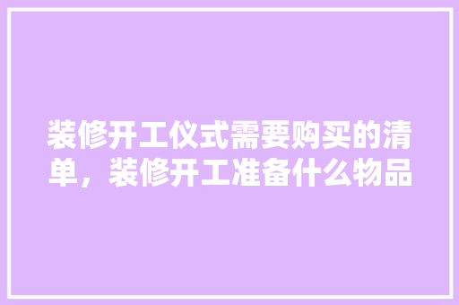 装修开工仪式需要购买的清单，装修开工准备什么物品好呢。 家居装饰