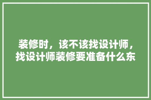 装修时，该不该找设计师，找设计师装修要准备什么东西。 装修时，该不该找设计师，找设计师装修要准备什么东西。 家居设计