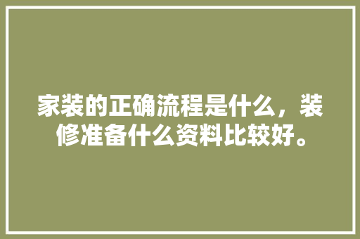 家装的正确流程是什么，装修准备什么资料比较好。 家装的正确流程是什么，装修准备什么资料比较好。 家居装饰