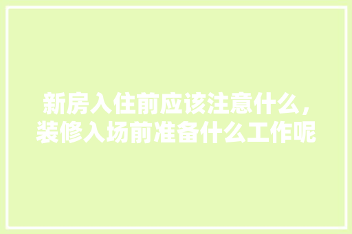 新房入住前应该注意什么，装修入场前准备什么工作呢。 新房入住前应该注意什么，装修入场前准备什么工作呢。 家居设计