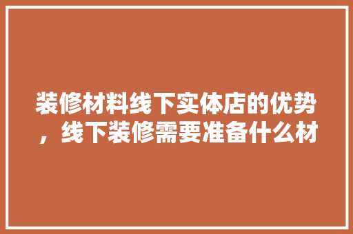 装修材料线下实体店的优势，线下装修需要准备什么材料。 装修材料线下实体店的优势，线下装修需要准备什么材料。 家居装饰