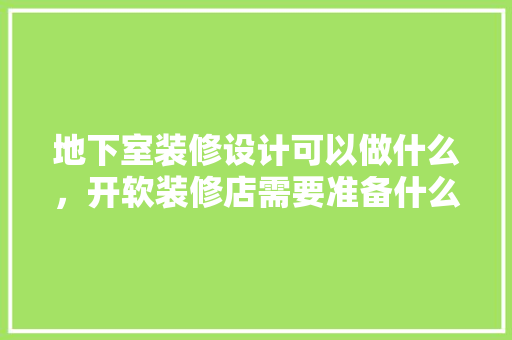 地下室装修设计可以做什么，开软装修店需要准备什么东西。 地下室装修设计可以做什么，开软装修店需要准备什么东西。 买房须知