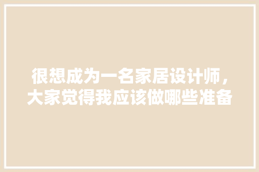 很想成为一名家居设计师，大家觉得我应该做哪些准备，准备装修要干些什么事情。 很想成为一名家居设计师，大家觉得我应该做哪些准备，准备装修要干些什么事情。 家居装饰