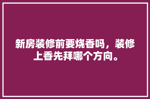 新房装修前要烧香吗，装修上香先拜哪个方向。 新房装修前要烧香吗，装修上香先拜哪个方向。 装修知识