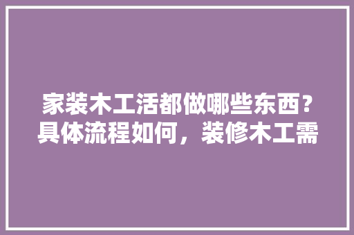 家装木工活都做哪些东西？具体流程如何，装修木工需要什么材料。 家装木工活都做哪些东西？具体流程如何，装修木工需要什么材料。 二手房
