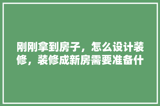 刚刚拿到房子，怎么设计装修，装修成新房需要准备什么东西。 刚刚拿到房子，怎么设计装修，装修成新房需要准备什么东西。 装修知识