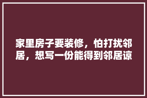 家里房子要装修，怕打扰邻居，想写一份能得到邻居谅解的标语，准备装修的邻居叫什么名字。 家里房子要装修，怕打扰邻居，想写一份能得到邻居谅解的标语，准备装修的邻居叫什么名字。 家居装饰