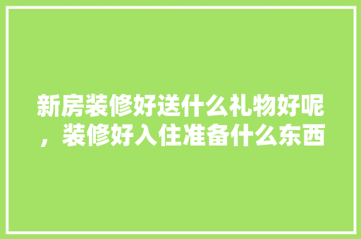 新房装修好送什么礼物好呢，装修好入住准备什么东西呢。 新房装修好送什么礼物好呢，装修好入住准备什么东西呢。 家居设计
