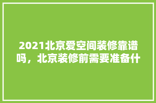 2021北京爱空间装修靠谱吗，北京装修前需要准备什么东西。 2021北京爱空间装修靠谱吗，北京装修前需要准备什么东西。 家居装饰