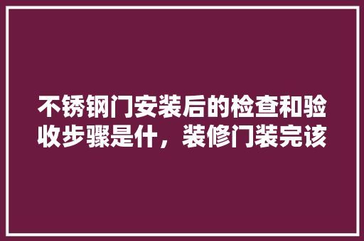 不锈钢门安装后的检查和验收步骤是什，装修门装完该做什么准备工作。 不锈钢门安装后的检查和验收步骤是什，装修门装完该做什么准备工作。 家居装饰