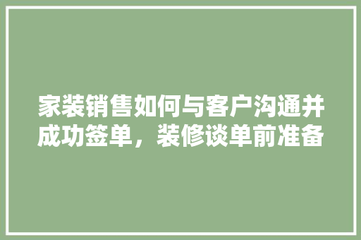 家装销售如何与客户沟通并成功签单，装修谈单前准备什么材料呢。 家装销售如何与客户沟通并成功签单，装修谈单前准备什么材料呢。 家居装饰