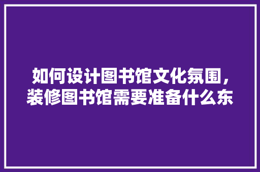 如何设计图书馆文化氛围，装修图书馆需要准备什么东西。 如何设计图书馆文化氛围，装修图书馆需要准备什么东西。 家居设计