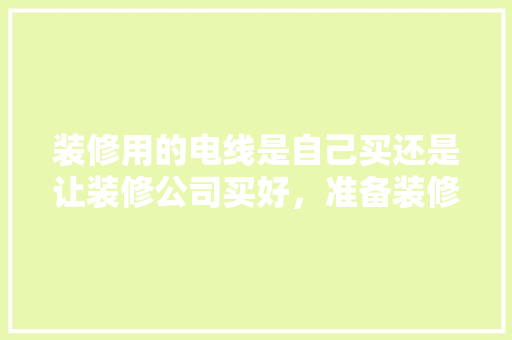 装修用的电线是自己买还是让装修公司买好，准备装修应购买什么材料呢。 装修用的电线是自己买还是让装修公司买好，准备装修应购买什么材料呢。 二手房