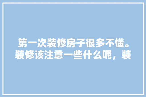 第一次装修房子很多不懂。装修该注意一些什么呢，装修进场前该准备什么东西。 第一次装修房子很多不懂。装修该注意一些什么呢，装修进场前该准备什么东西。 家居设计