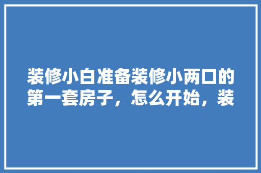 装修小白准备装修小两口的第一套房子，怎么开始，装修第一步都是准备什么东西。 装修小白准备装修小两口的第一套房子，怎么开始，装修第一步都是准备什么东西。 二手房