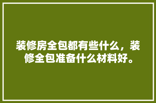 装修房全包都有些什么，装修全包准备什么材料好。 装修房全包都有些什么，装修全包准备什么材料好。 二手房