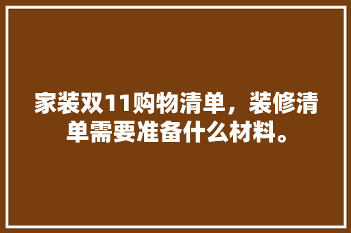 家装双11购物清单，装修清单需要准备什么材料。 家装双11购物清单，装修清单需要准备什么材料。 装修知识