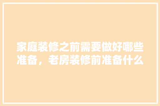 家庭装修之前需要做好哪些准备，老房装修前准备什么东西。 家庭装修之前需要做好哪些准备，老房装修前准备什么东西。 家居装饰