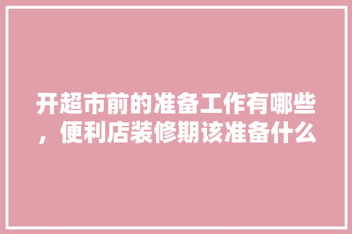 开超市前的准备工作有哪些，便利店装修期该准备什么东西。 开超市前的准备工作有哪些，便利店装修期该准备什么东西。 家居设计