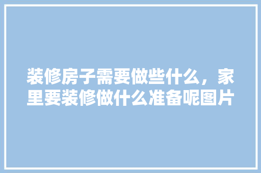 装修房子需要做些什么，家里要装修做什么准备呢图片。 装修房子需要做些什么，家里要装修做什么准备呢图片。 买房须知