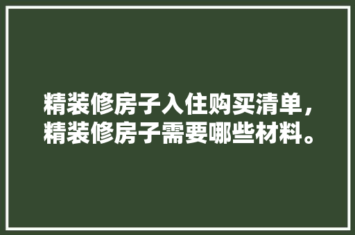 精装修房子入住购买清单，精装修房子需要哪些材料。 精装修房子入住购买清单，精装修房子需要哪些材料。 家居装饰