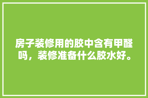 房子装修用的胶中含有甲醛吗，装修准备什么胶水好。 房子装修用的胶中含有甲醛吗，装修准备什么胶水好。 家居设计