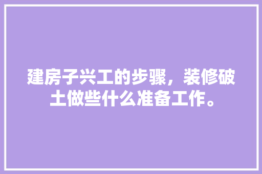 建房子兴工的步骤，装修破土做些什么准备工作。 建房子兴工的步骤，装修破土做些什么准备工作。 家居装饰