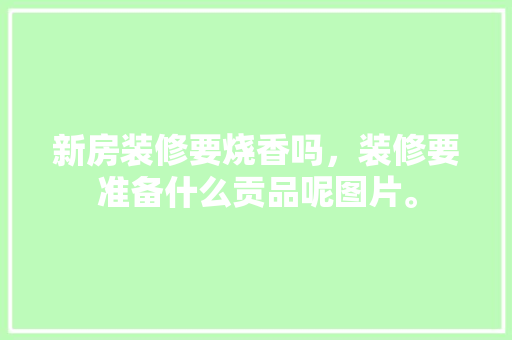 新房装修要烧香吗，装修要准备什么贡品呢图片。 新房装修要烧香吗，装修要准备什么贡品呢图片。 装修知识