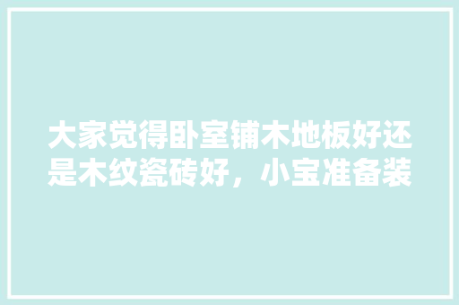 大家觉得卧室铺木地板好还是木纹瓷砖好，小宝准备装修用什么地板比较好。 大家觉得卧室铺木地板好还是木纹瓷砖好，小宝准备装修用什么地板比较好。 家居设计