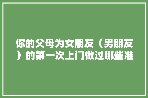 你的父母为女朋友（男朋友）的第一次上门做过哪些准备，结婚装修男方准备什么东西。 你的父母为女朋友（男朋友）的第一次上门做过哪些准备，结婚装修男方准备什么东西。 家居装饰