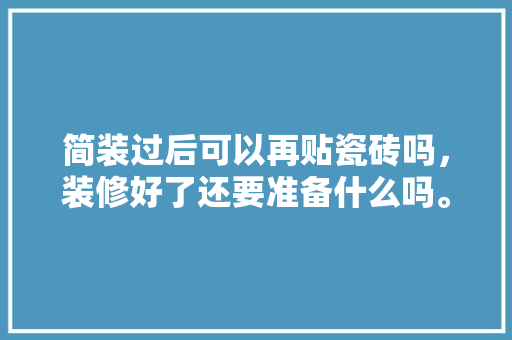 简装过后可以再贴瓷砖吗，装修好了还要准备什么吗。 简装过后可以再贴瓷砖吗，装修好了还要准备什么吗。 装修知识