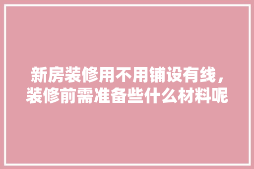 新房装修用不用铺设有线，装修前需准备些什么材料呢。 新房装修用不用铺设有线，装修前需准备些什么材料呢。 装修知识