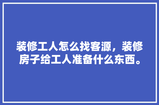 装修工人怎么找客源，装修房子给工人准备什么东西。 装修工人怎么找客源，装修房子给工人准备什么东西。 装修知识