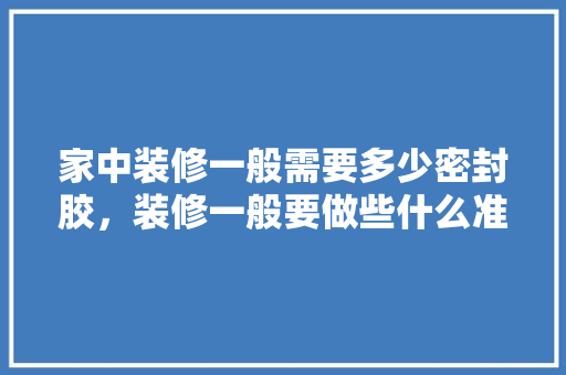 家中装修一般需要多少密封胶，装修一般要做些什么准备工作。 家中装修一般需要多少密封胶，装修一般要做些什么准备工作。 二手房