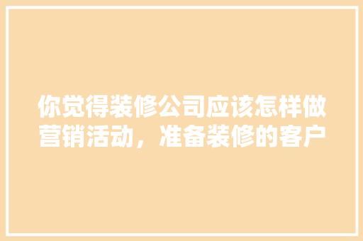 你觉得装修公司应该怎样做营销活动，准备装修的客户注意什么问题。 你觉得装修公司应该怎样做营销活动，准备装修的客户注意什么问题。 买房须知