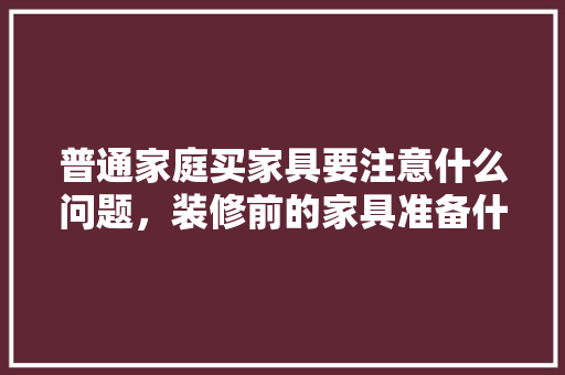 普通家庭买家具要注意什么问题，装修前的家具准备什么材料。 普通家庭买家具要注意什么问题，装修前的家具准备什么材料。 家居设计