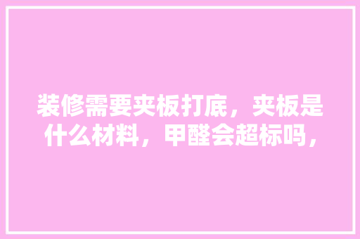 装修需要夹板打底，夹板是什么材料，甲醛会超标吗，装修要准备夹板嘛为什么呢。 装修需要夹板打底，夹板是什么材料，甲醛会超标吗，装修要准备夹板嘛为什么呢。 家居装饰