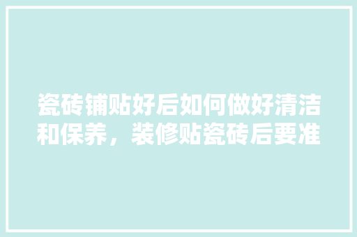 瓷砖铺贴好后如何做好清洁和保养，装修贴瓷砖后要准备什么东西。 瓷砖铺贴好后如何做好清洁和保养，装修贴瓷砖后要准备什么东西。 装修知识
