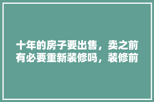 十年的房子要出售，卖之前有必要重新装修吗，装修前房子需要准备什么东西。 十年的房子要出售，卖之前有必要重新装修吗，装修前房子需要准备什么东西。 二手房