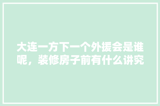 大连一方下一个外援会是谁呢，装修房子前有什么讲究。 大连一方下一个外援会是谁呢，装修房子前有什么讲究。 装修知识