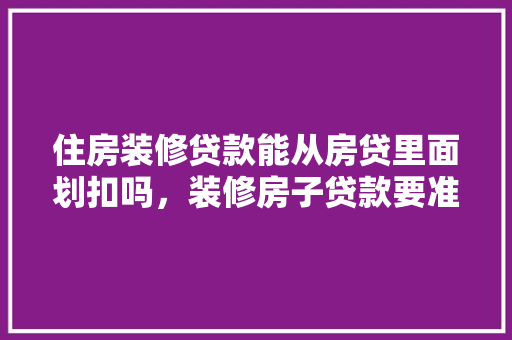 住房装修贷款能从房贷里面划扣吗，装修房子贷款要准备什么材料。 住房装修贷款能从房贷里面划扣吗，装修房子贷款要准备什么材料。 买房须知