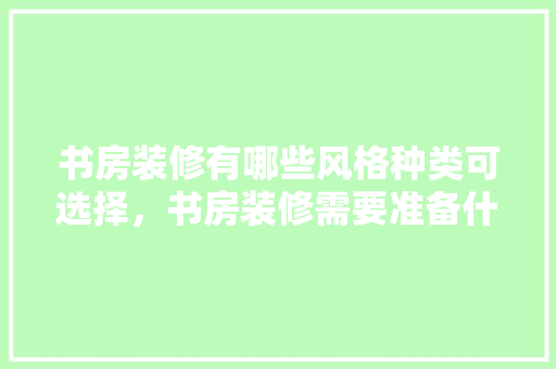 书房装修有哪些风格种类可选择，书房装修需要准备什么东西。 书房装修有哪些风格种类可选择，书房装修需要准备什么东西。 家居设计
