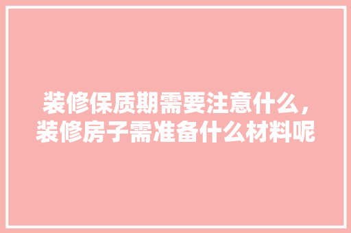 装修保质期需要注意什么，装修房子需准备什么材料呢。 装修保质期需要注意什么，装修房子需准备什么材料呢。 二手房