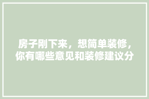 房子刚下来，想简单装修，你有哪些意见和装修建议分享，刚准备装修买什么房子好呢。 房子刚下来，想简单装修，你有哪些意见和装修建议分享，刚准备装修买什么房子好呢。 买房须知
