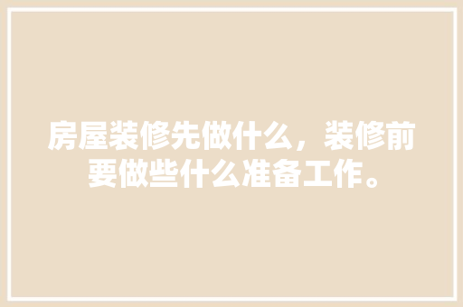 房屋装修先做什么，装修前要做些什么准备工作。 房屋装修先做什么，装修前要做些什么准备工作。 家居设计