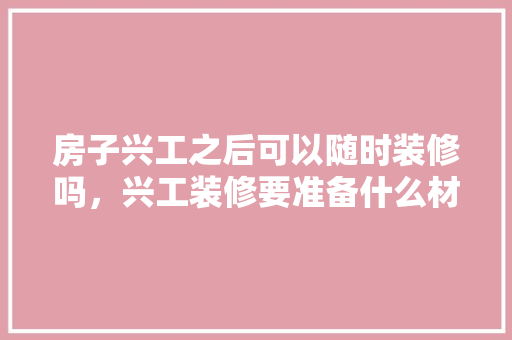 房子兴工之后可以随时装修吗，兴工装修要准备什么材料。 房子兴工之后可以随时装修吗，兴工装修要准备什么材料。 买房须知